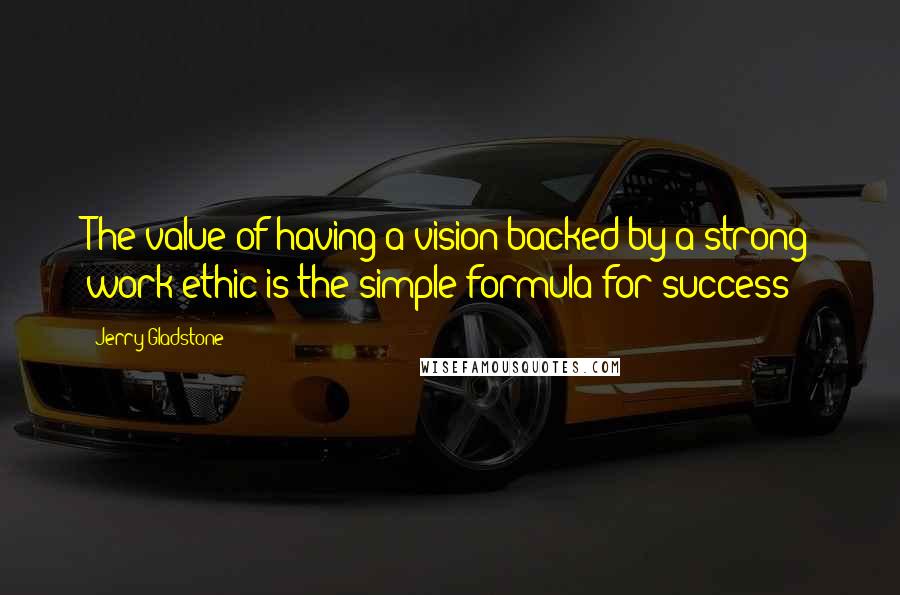 Jerry Gladstone Quotes: The value of having a vision backed by a strong work ethic is the simple formula for success