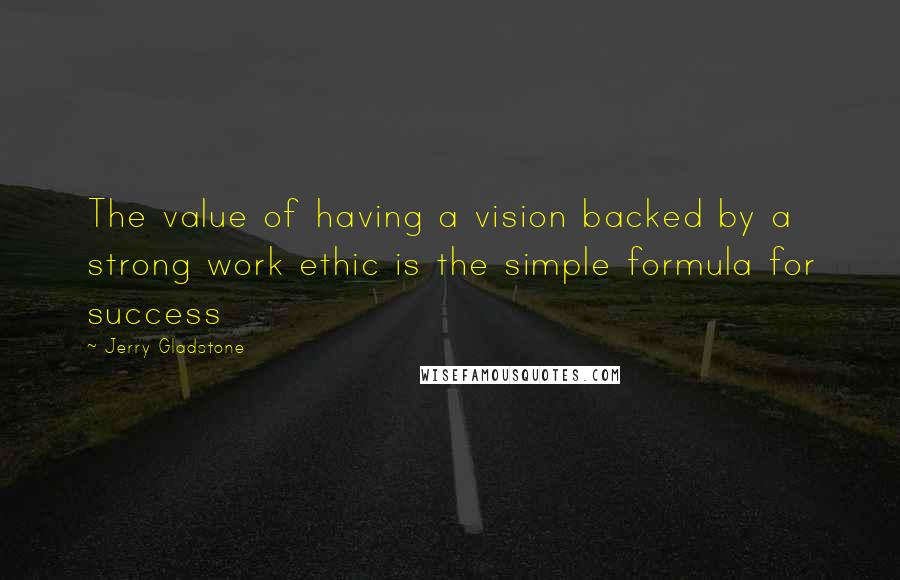 Jerry Gladstone Quotes: The value of having a vision backed by a strong work ethic is the simple formula for success