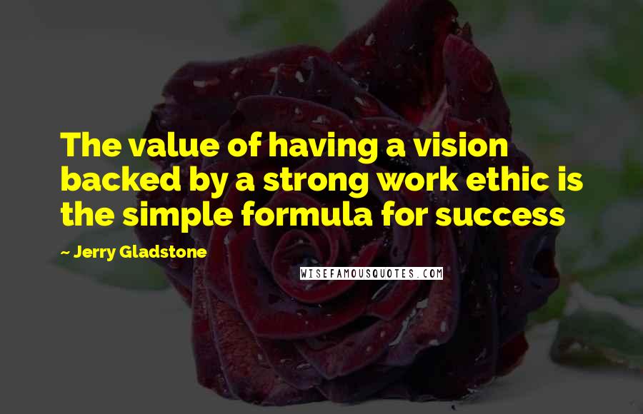 Jerry Gladstone Quotes: The value of having a vision backed by a strong work ethic is the simple formula for success