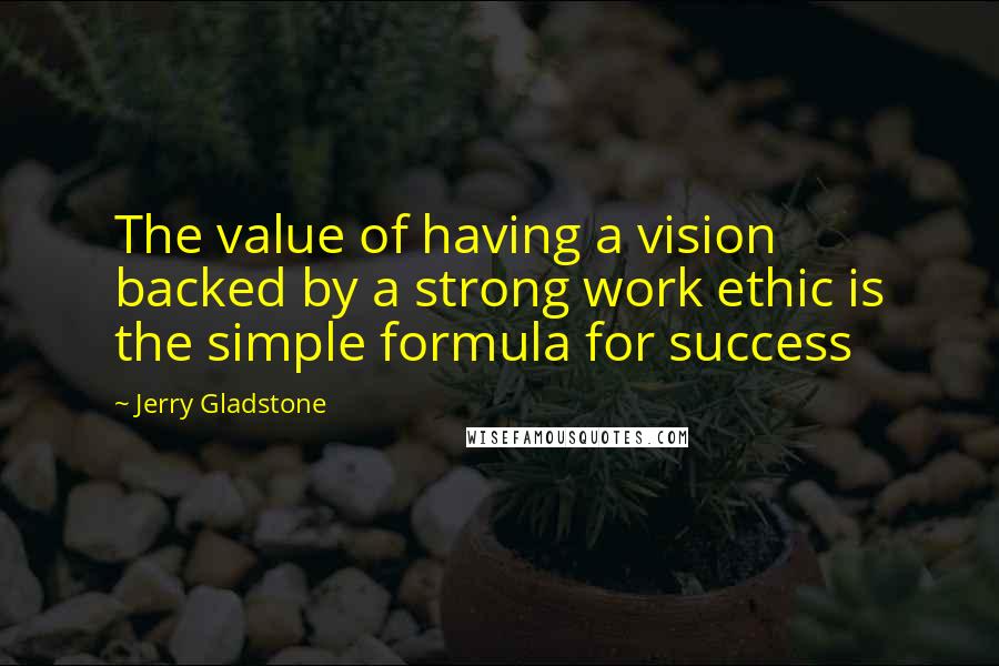 Jerry Gladstone Quotes: The value of having a vision backed by a strong work ethic is the simple formula for success