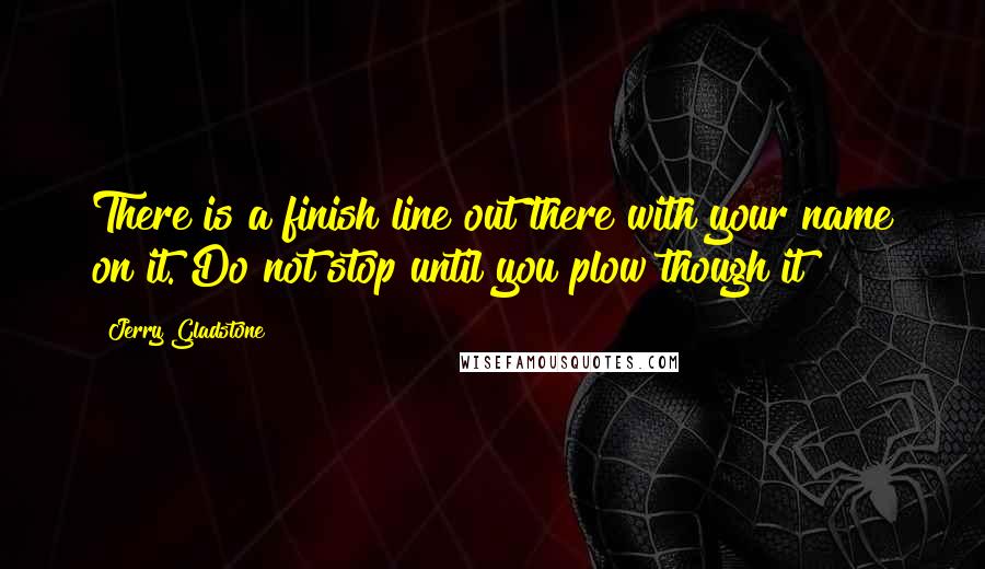 Jerry Gladstone Quotes: There is a finish line out there with your name on it. Do not stop until you plow though it!