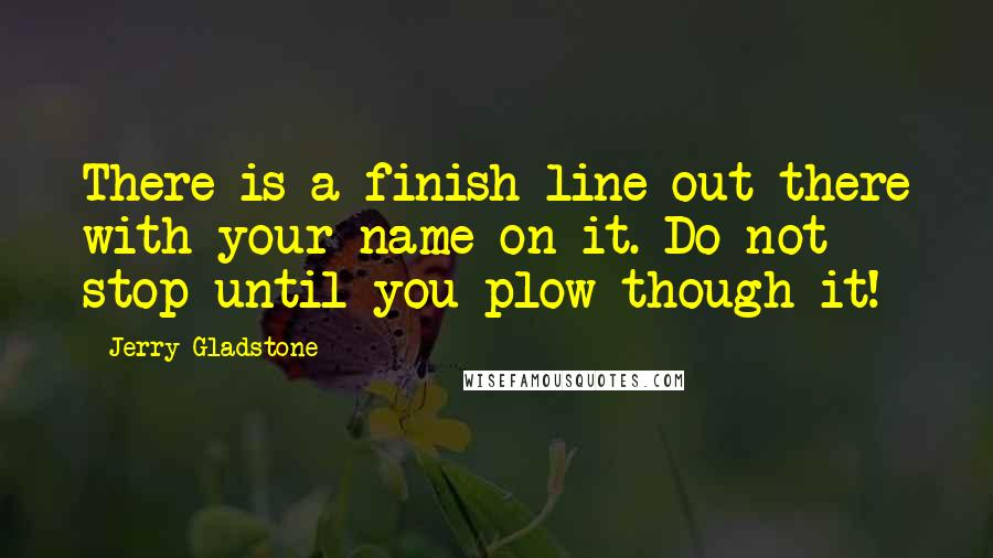 Jerry Gladstone Quotes: There is a finish line out there with your name on it. Do not stop until you plow though it!