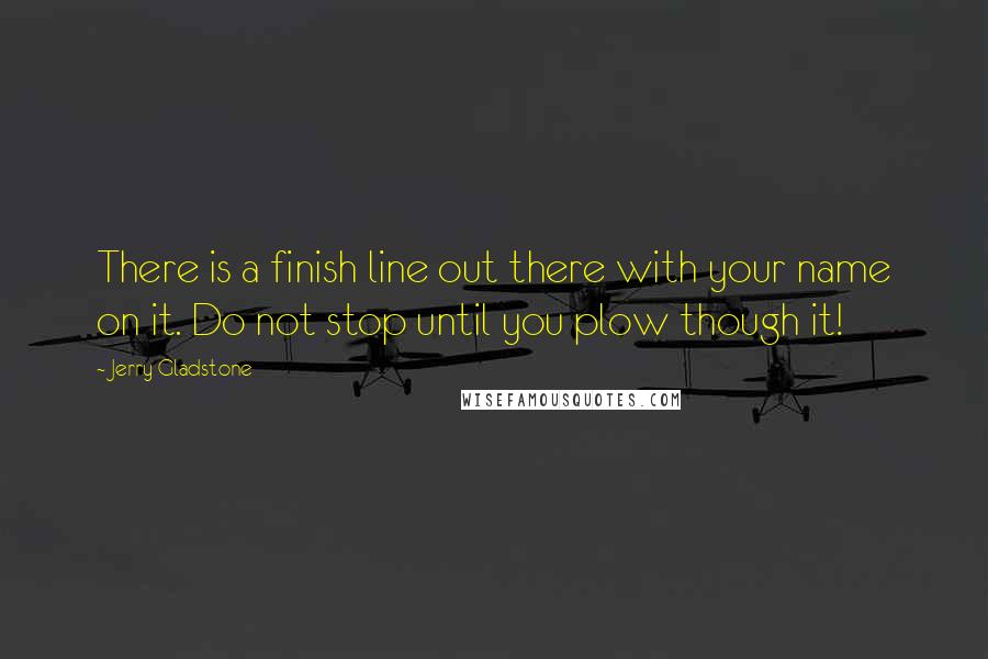 Jerry Gladstone Quotes: There is a finish line out there with your name on it. Do not stop until you plow though it!