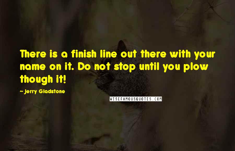 Jerry Gladstone Quotes: There is a finish line out there with your name on it. Do not stop until you plow though it!