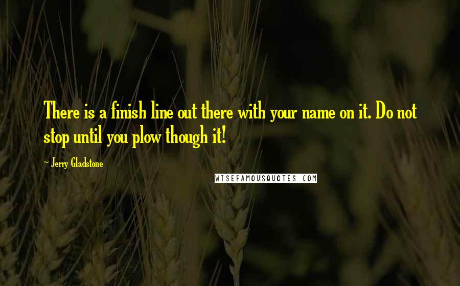 Jerry Gladstone Quotes: There is a finish line out there with your name on it. Do not stop until you plow though it!