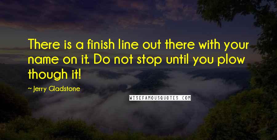 Jerry Gladstone Quotes: There is a finish line out there with your name on it. Do not stop until you plow though it!