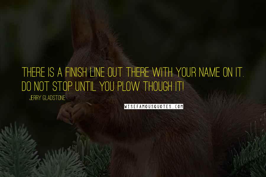 Jerry Gladstone Quotes: There is a finish line out there with your name on it. Do not stop until you plow though it!