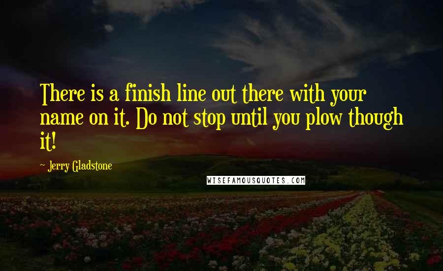 Jerry Gladstone Quotes: There is a finish line out there with your name on it. Do not stop until you plow though it!