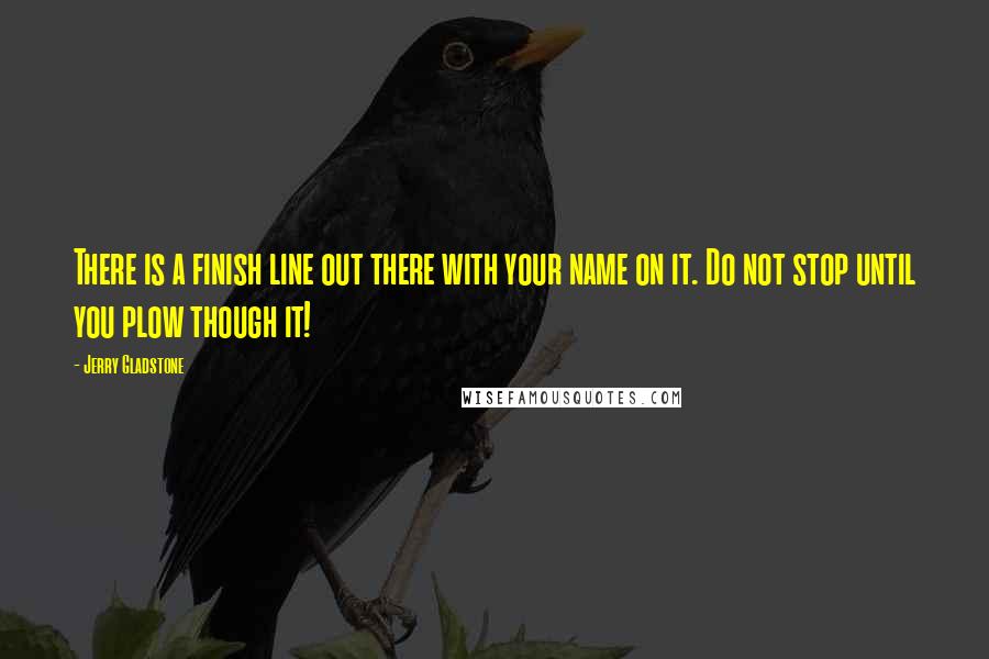 Jerry Gladstone Quotes: There is a finish line out there with your name on it. Do not stop until you plow though it!