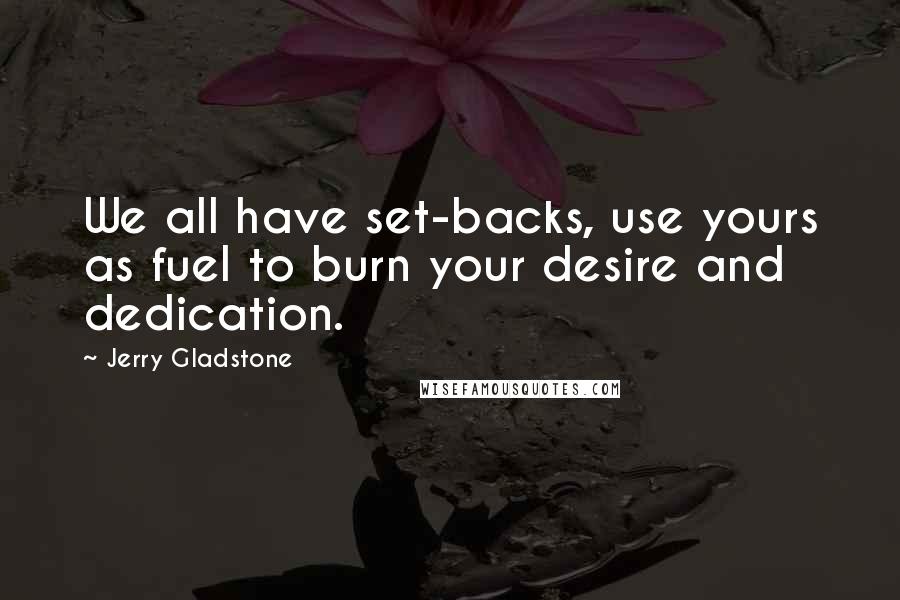 Jerry Gladstone Quotes: We all have set-backs, use yours as fuel to burn your desire and dedication.