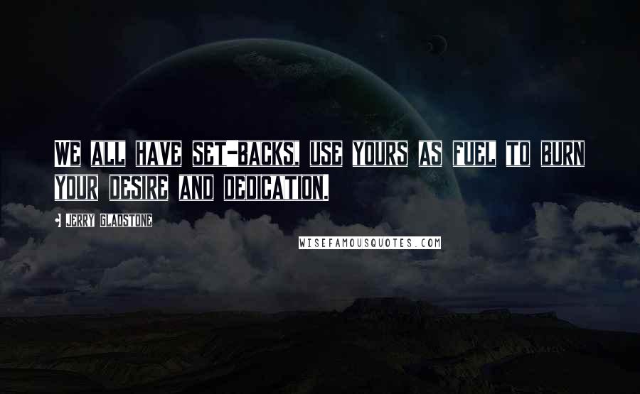 Jerry Gladstone Quotes: We all have set-backs, use yours as fuel to burn your desire and dedication.