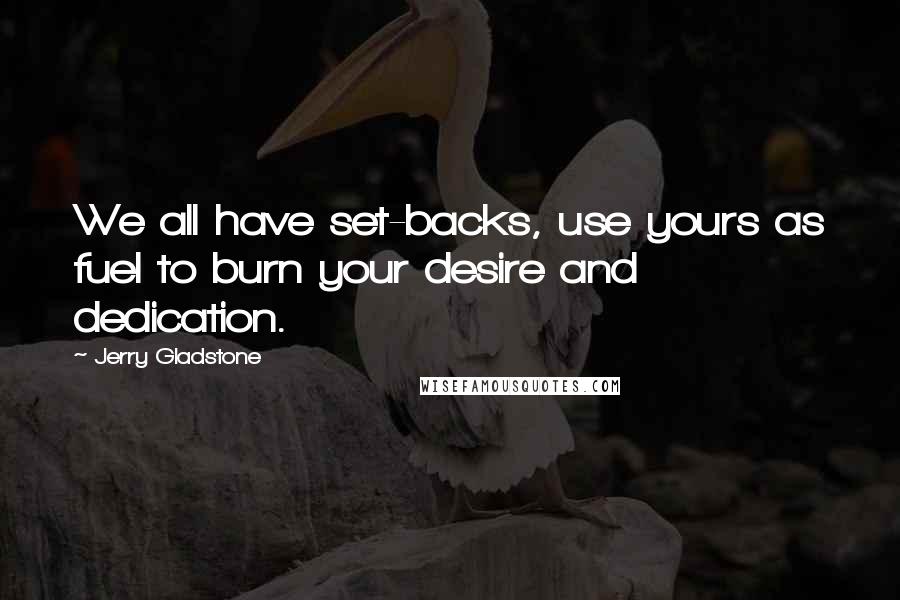 Jerry Gladstone Quotes: We all have set-backs, use yours as fuel to burn your desire and dedication.