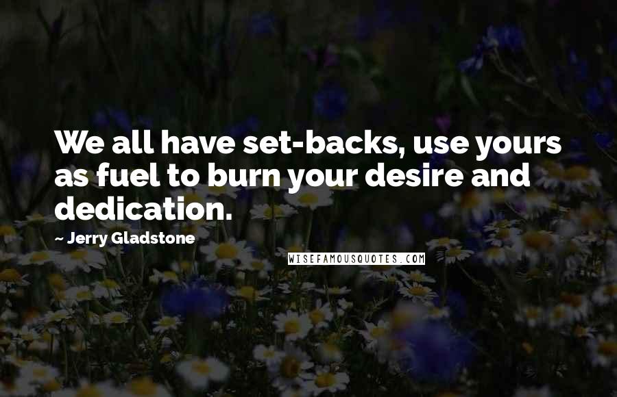 Jerry Gladstone Quotes: We all have set-backs, use yours as fuel to burn your desire and dedication.