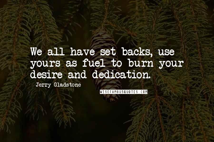 Jerry Gladstone Quotes: We all have set-backs, use yours as fuel to burn your desire and dedication.