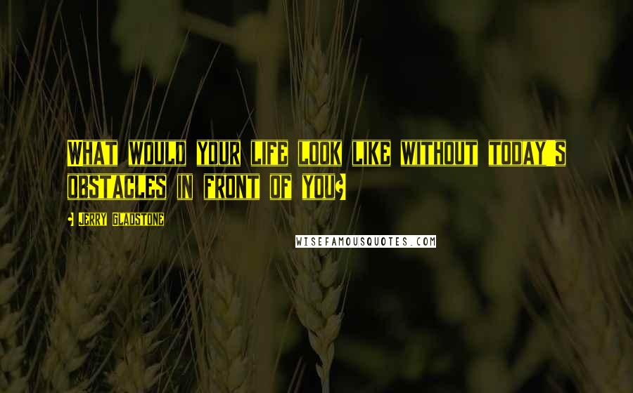 Jerry Gladstone Quotes: What would your life look like without today's obstacles in front of you?