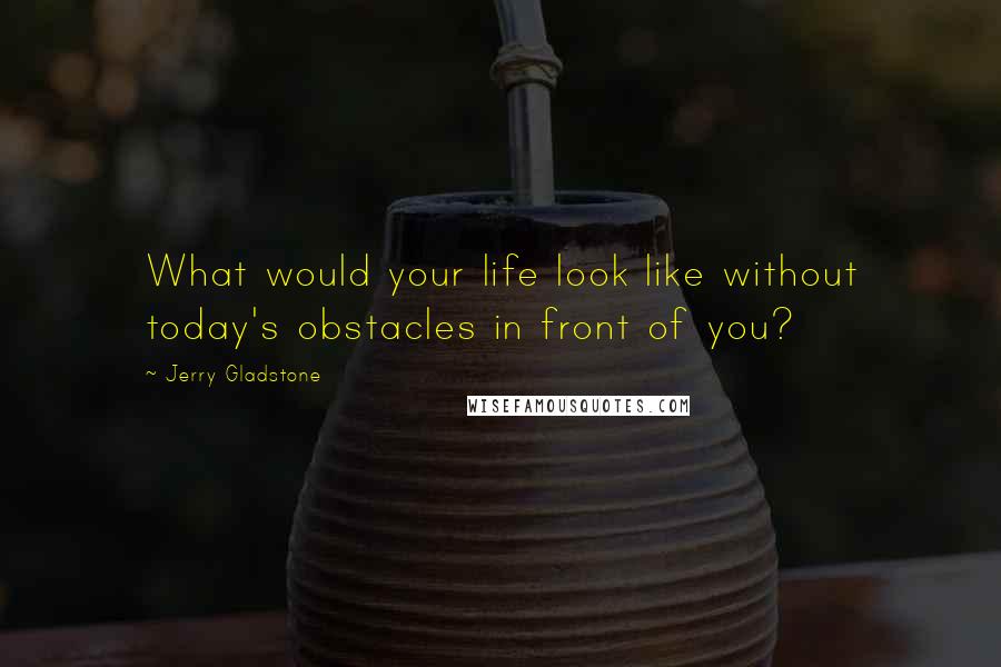 Jerry Gladstone Quotes: What would your life look like without today's obstacles in front of you?