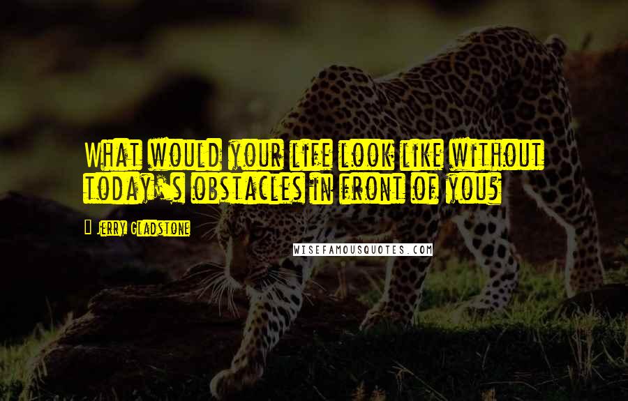 Jerry Gladstone Quotes: What would your life look like without today's obstacles in front of you?