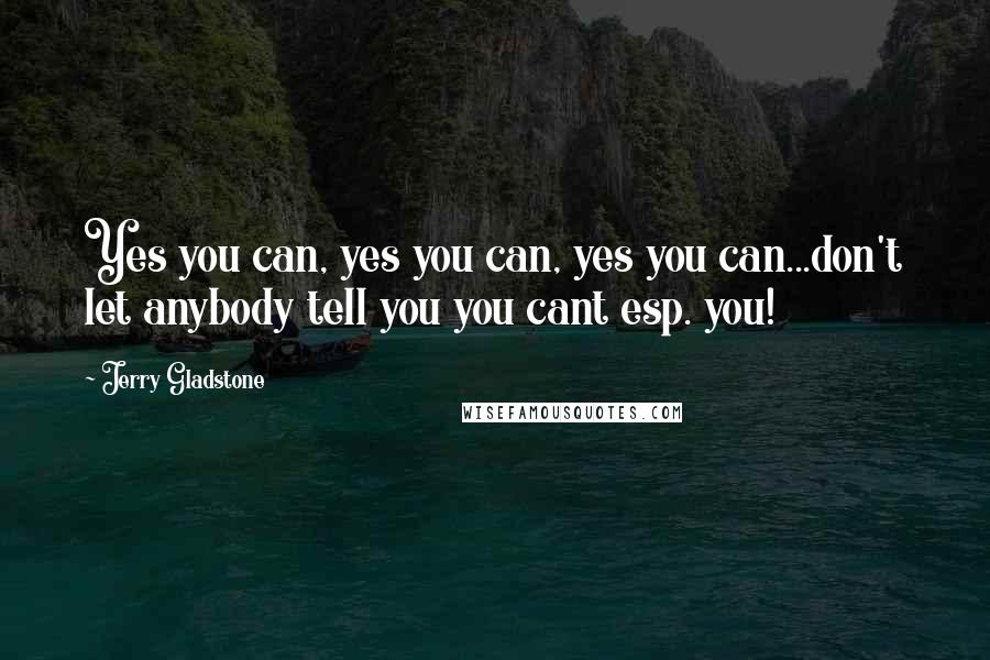 Jerry Gladstone Quotes: Yes you can, yes you can, yes you can...don't let anybody tell you you cant esp. you!