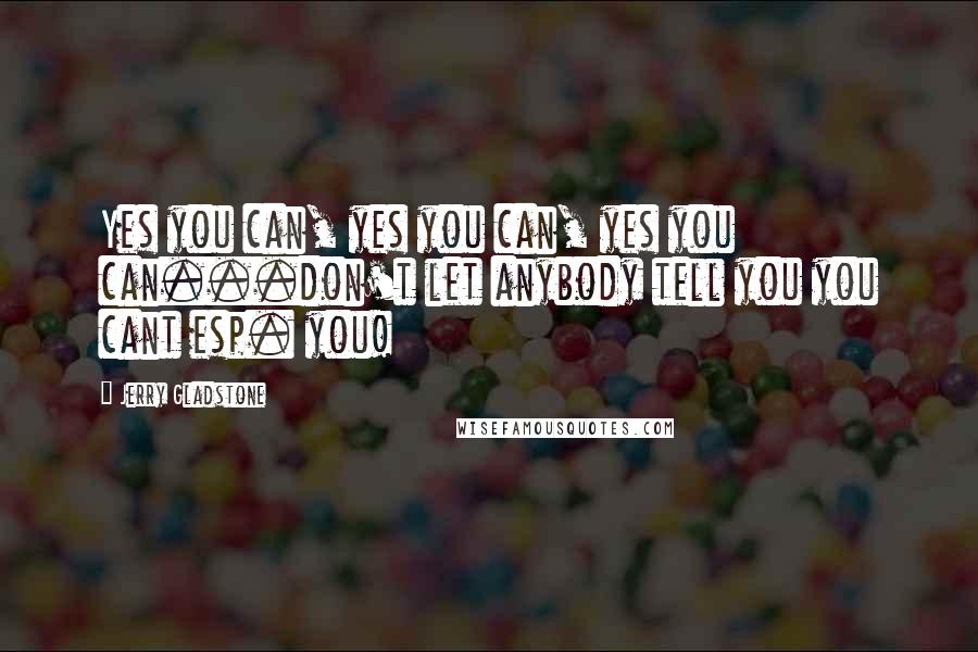 Jerry Gladstone Quotes: Yes you can, yes you can, yes you can...don't let anybody tell you you cant esp. you!