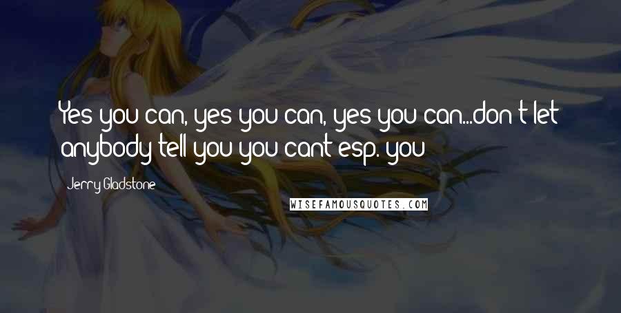 Jerry Gladstone Quotes: Yes you can, yes you can, yes you can...don't let anybody tell you you cant esp. you!