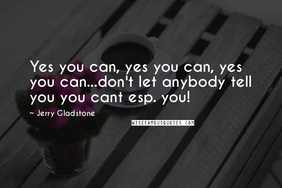 Jerry Gladstone Quotes: Yes you can, yes you can, yes you can...don't let anybody tell you you cant esp. you!