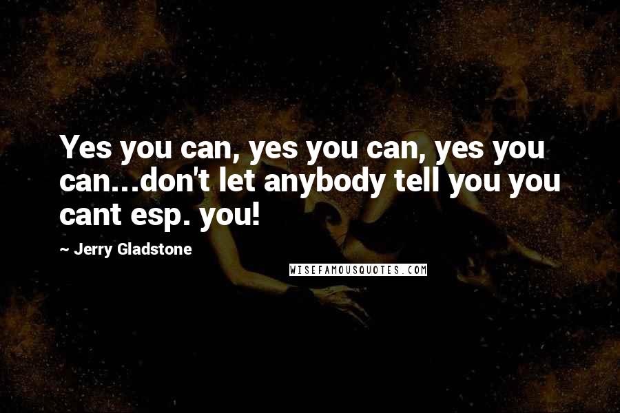 Jerry Gladstone Quotes: Yes you can, yes you can, yes you can...don't let anybody tell you you cant esp. you!