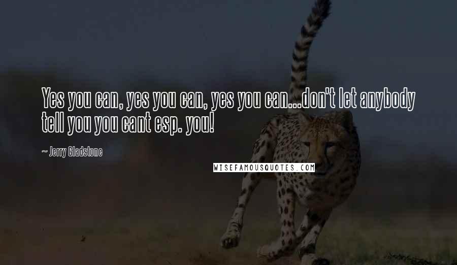 Jerry Gladstone Quotes: Yes you can, yes you can, yes you can...don't let anybody tell you you cant esp. you!