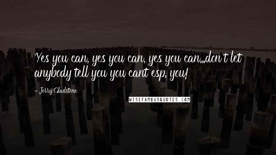 Jerry Gladstone Quotes: Yes you can, yes you can, yes you can...don't let anybody tell you you cant esp. you!