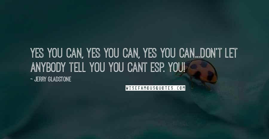 Jerry Gladstone Quotes: Yes you can, yes you can, yes you can...don't let anybody tell you you cant esp. you!