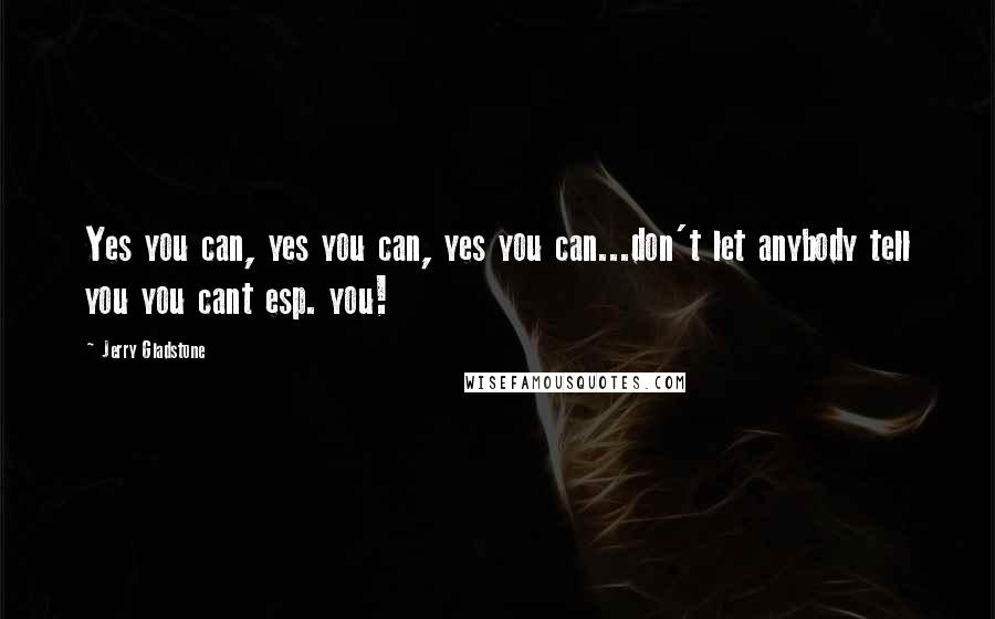 Jerry Gladstone Quotes: Yes you can, yes you can, yes you can...don't let anybody tell you you cant esp. you!