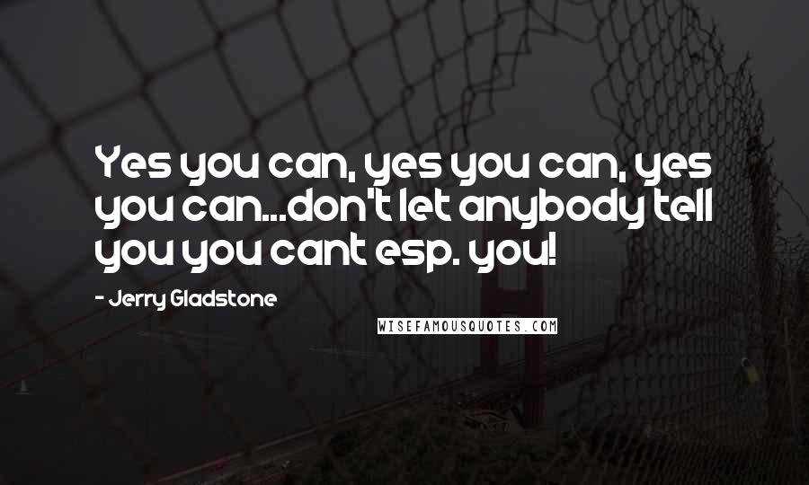 Jerry Gladstone Quotes: Yes you can, yes you can, yes you can...don't let anybody tell you you cant esp. you!