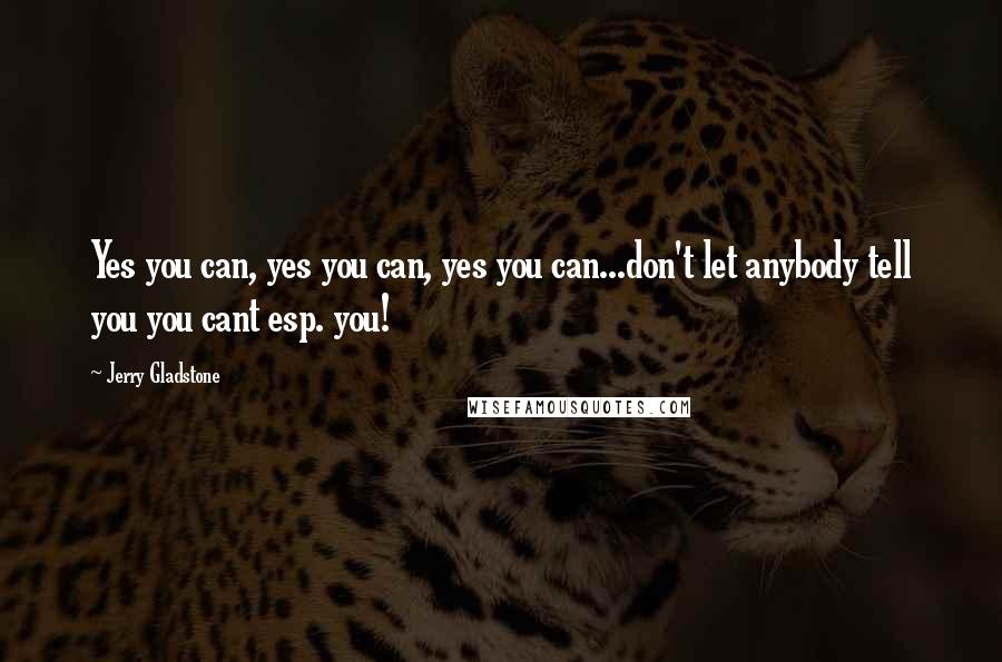 Jerry Gladstone Quotes: Yes you can, yes you can, yes you can...don't let anybody tell you you cant esp. you!