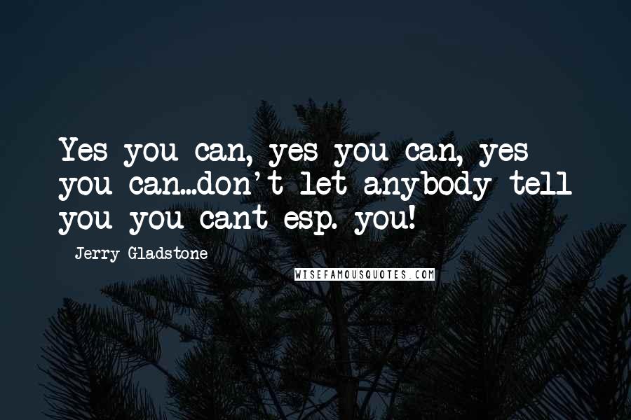 Jerry Gladstone Quotes: Yes you can, yes you can, yes you can...don't let anybody tell you you cant esp. you!