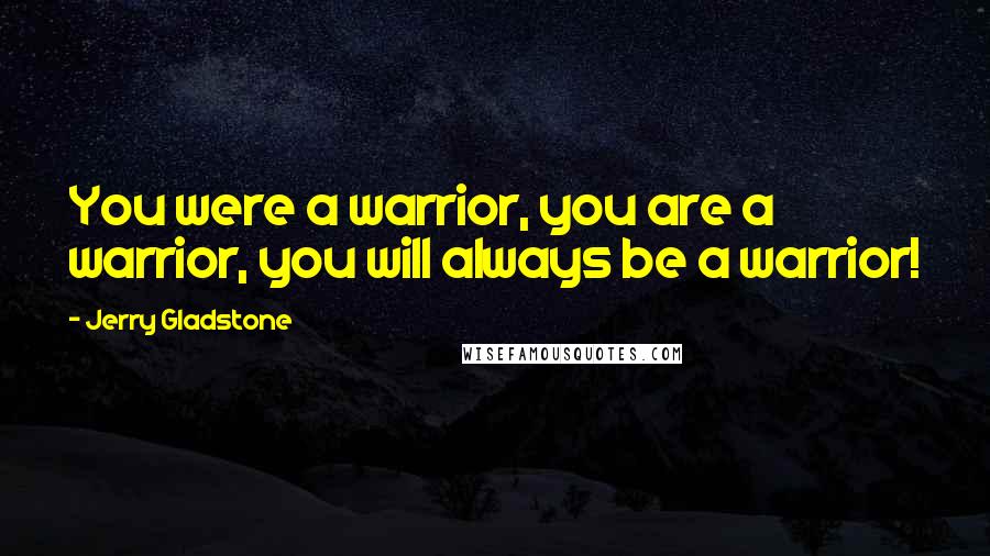 Jerry Gladstone Quotes: You were a warrior, you are a warrior, you will always be a warrior!