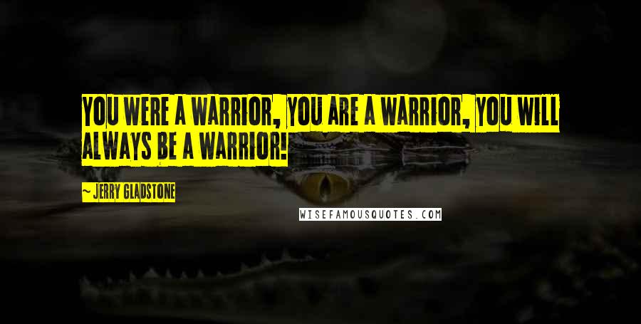 Jerry Gladstone Quotes: You were a warrior, you are a warrior, you will always be a warrior!