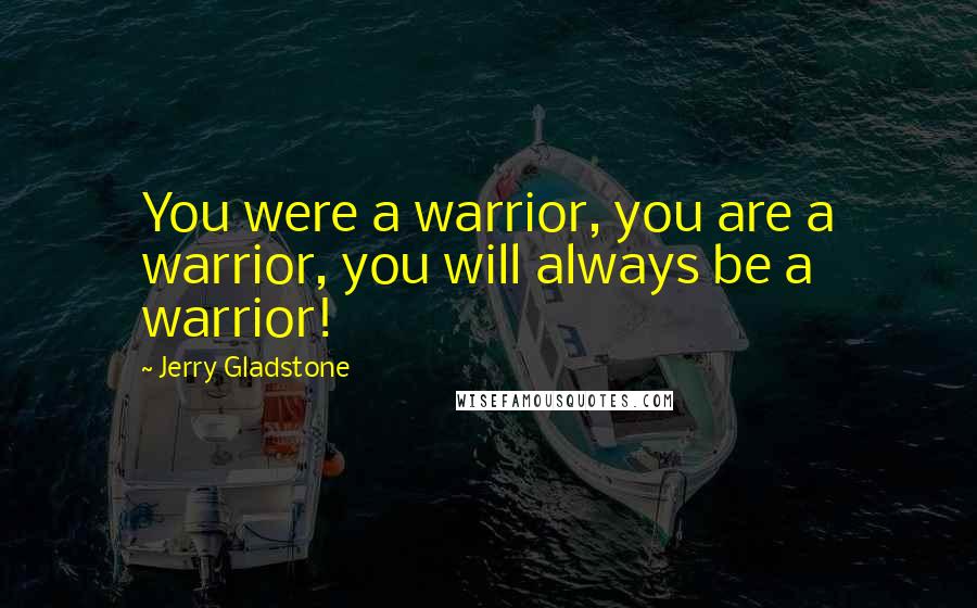 Jerry Gladstone Quotes: You were a warrior, you are a warrior, you will always be a warrior!