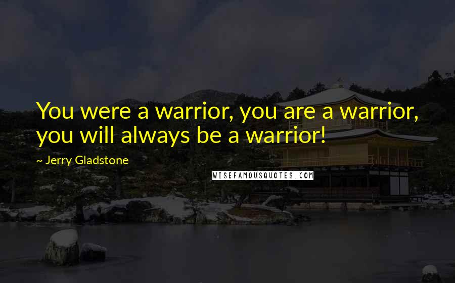 Jerry Gladstone Quotes: You were a warrior, you are a warrior, you will always be a warrior!