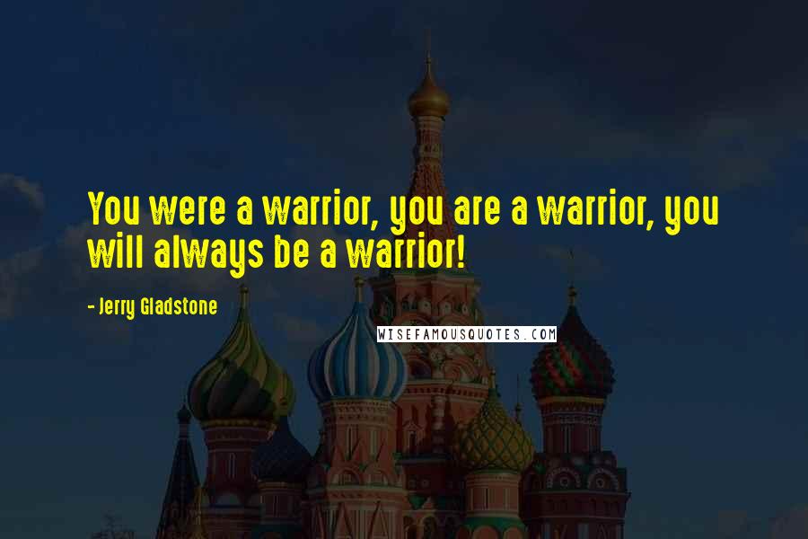 Jerry Gladstone Quotes: You were a warrior, you are a warrior, you will always be a warrior!