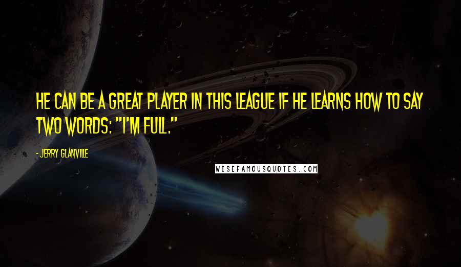 Jerry Glanville Quotes: He can be a great player in this league if he learns how to say two words: "I'm full."