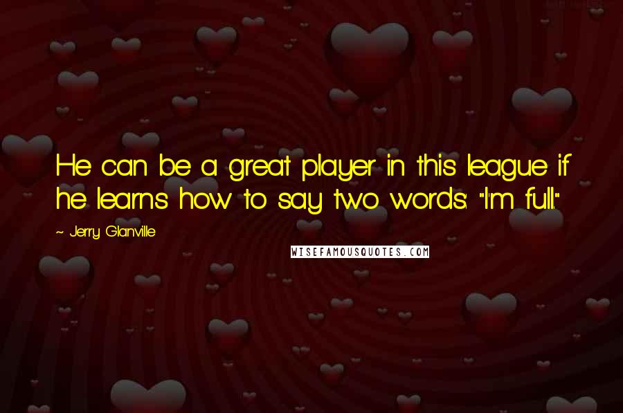 Jerry Glanville Quotes: He can be a great player in this league if he learns how to say two words: "I'm full."