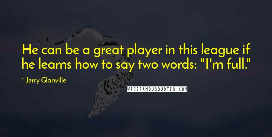 Jerry Glanville Quotes: He can be a great player in this league if he learns how to say two words: "I'm full."