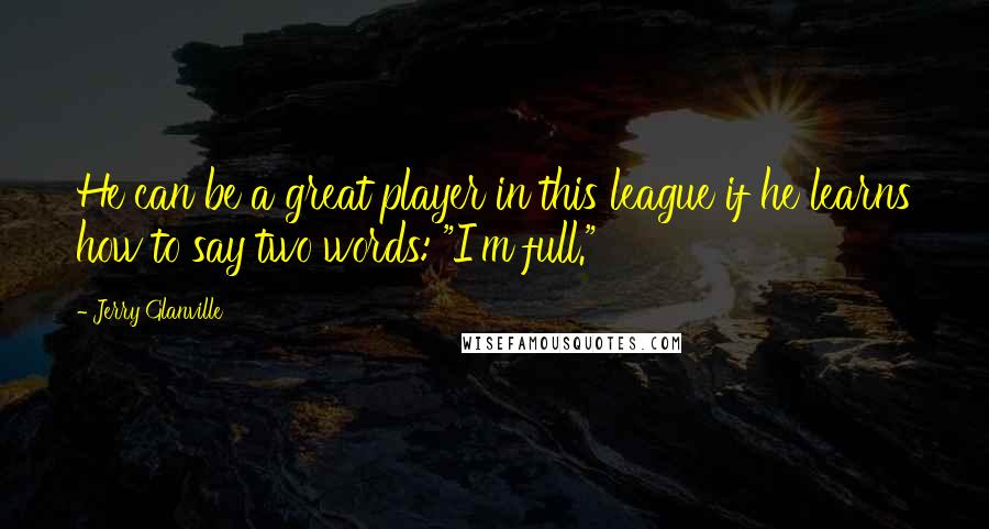 Jerry Glanville Quotes: He can be a great player in this league if he learns how to say two words: "I'm full."