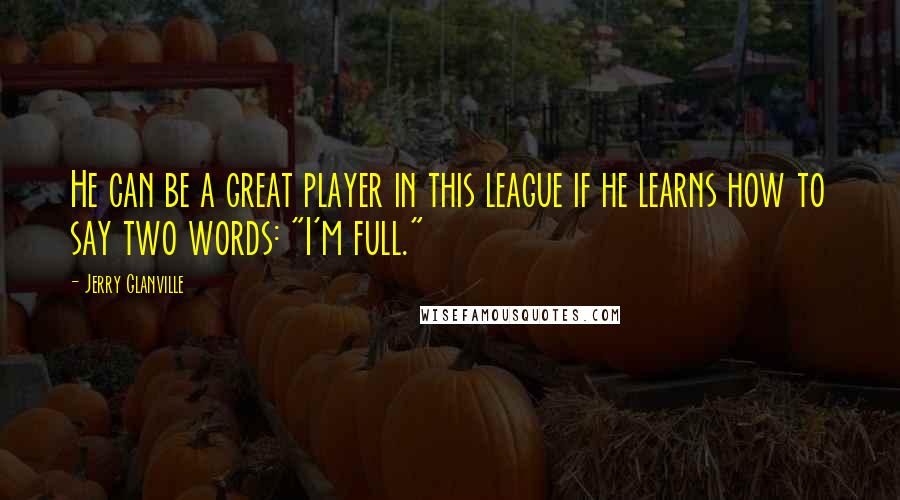 Jerry Glanville Quotes: He can be a great player in this league if he learns how to say two words: "I'm full."