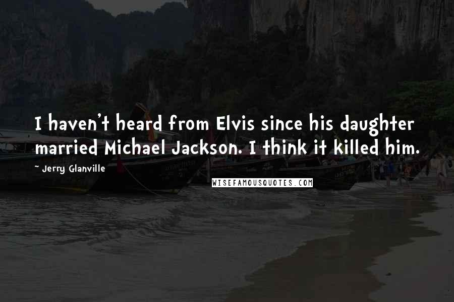 Jerry Glanville Quotes: I haven't heard from Elvis since his daughter married Michael Jackson. I think it killed him.