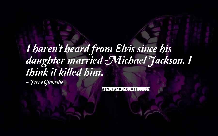 Jerry Glanville Quotes: I haven't heard from Elvis since his daughter married Michael Jackson. I think it killed him.
