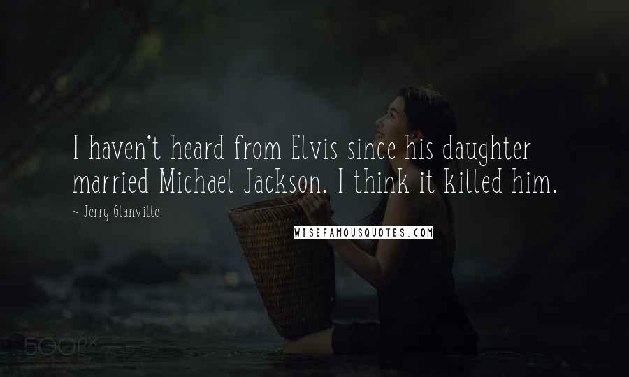Jerry Glanville Quotes: I haven't heard from Elvis since his daughter married Michael Jackson. I think it killed him.