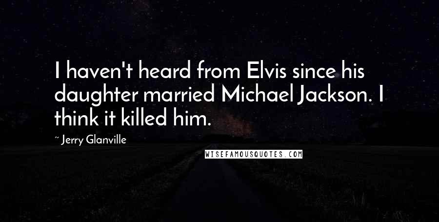 Jerry Glanville Quotes: I haven't heard from Elvis since his daughter married Michael Jackson. I think it killed him.