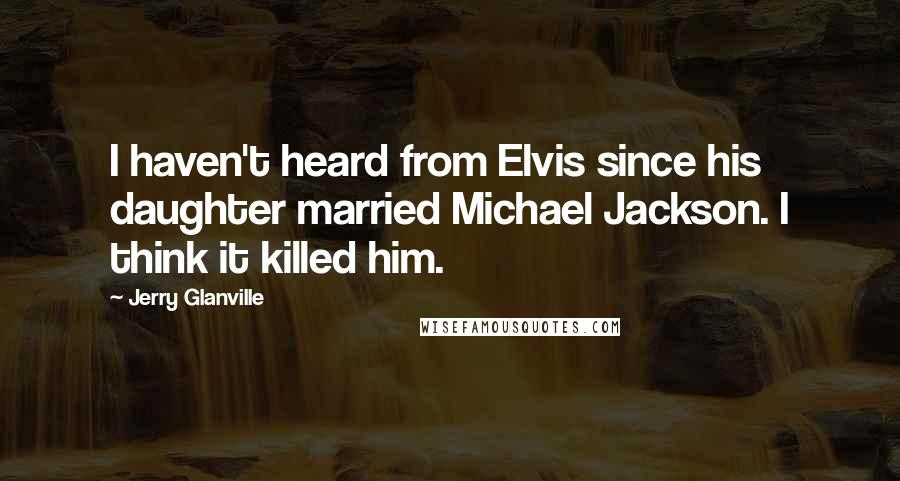 Jerry Glanville Quotes: I haven't heard from Elvis since his daughter married Michael Jackson. I think it killed him.