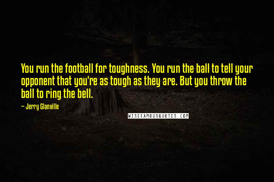 Jerry Glanville Quotes: You run the football for toughness. You run the ball to tell your opponent that you're as tough as they are. But you throw the ball to ring the bell.