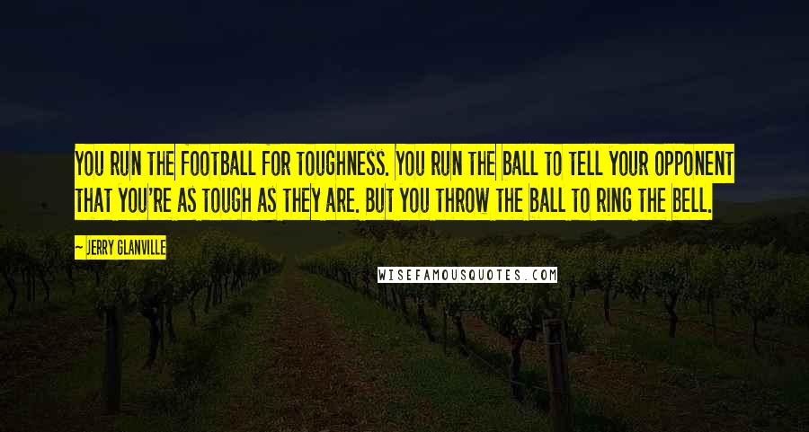 Jerry Glanville Quotes: You run the football for toughness. You run the ball to tell your opponent that you're as tough as they are. But you throw the ball to ring the bell.